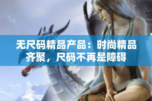无尺码精品产品：时尚精品齐聚，尺码不再是障碍