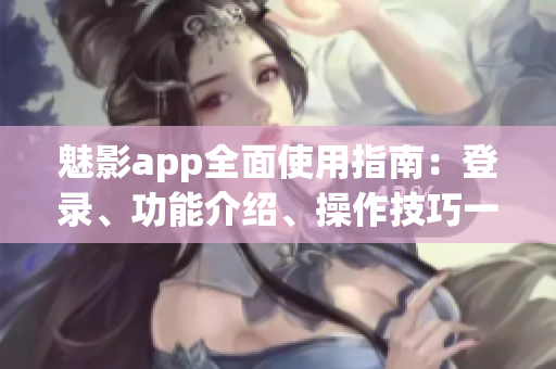 魅影app全面使用指南：登录、功能介绍、操作技巧一网打尽(1)