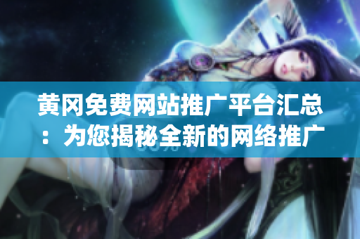 黄冈免费网站推广平台汇总：为您揭秘全新的网络推广利器(1)