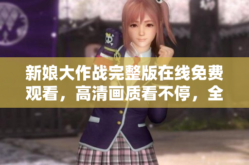 新娘大作战完整版在线免费观看，高清画质看不停，全程无广告！