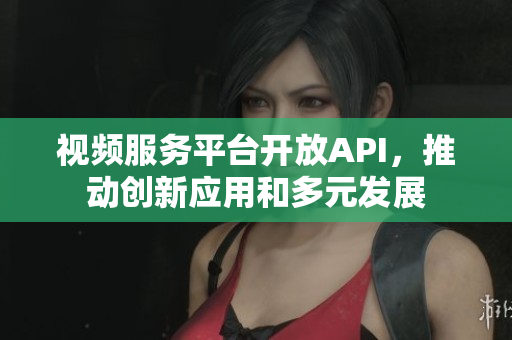 视频服务平台开放API，推动创新应用和多元发展