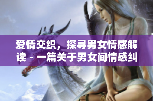 爱情交织，探寻男女情感解读 - 一篇关于男女间情感纠葛的文章
