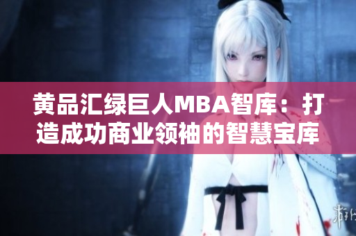 黄品汇绿巨人MBA智库：打造成功商业领袖的智慧宝库