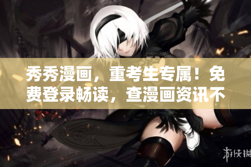 秀秀漫画，重考生专属！免费登录畅读，查漫画资讯不错过。