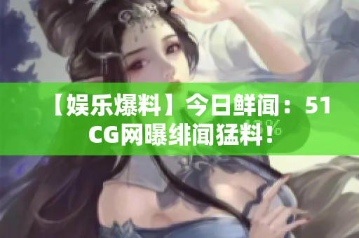 【娱乐爆料】今日鲜闻：51CG网曝绯闻猛料！