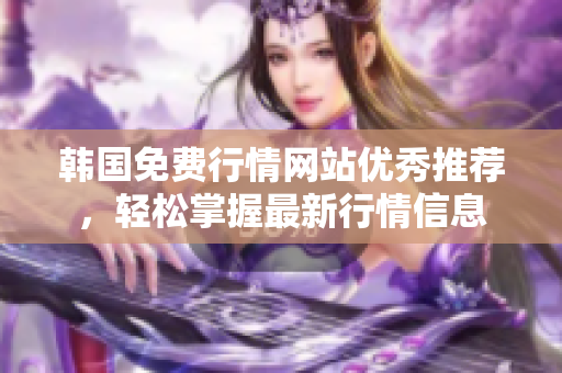 韩国免费行情网站优秀推荐，轻松掌握最新行情信息