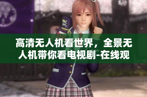高清无人机看世界，全景无人机带你看电视剧-在线观看