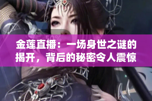 金莲直播：一场身世之谜的揭开，背后的秘密令人震惊(1)