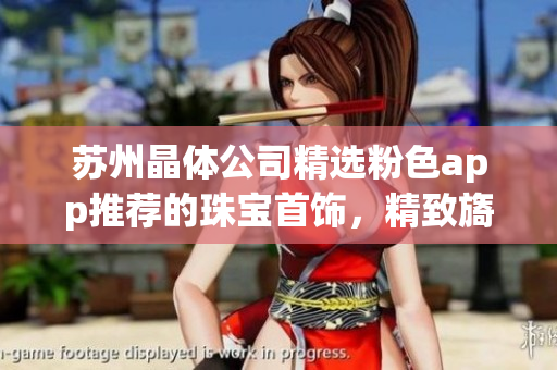 苏州晶体公司精选粉色app推荐的珠宝首饰，精致旖旎，唯美动人(1)