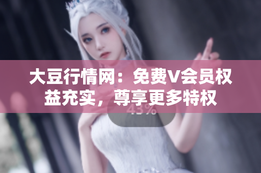大豆行情网：免费V会员权益充实，尊享更多特权