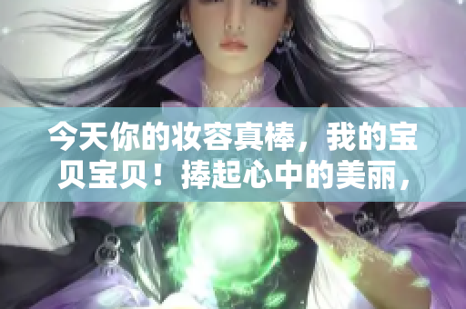 今天你的妆容真棒，我的宝贝宝贝！捧起心中的美丽，点亮自信的光芒