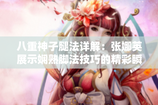 八重神子腿法详解：张娜英展示娴熟脚法技巧的精彩瞬间