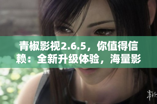 青椒影视2.6.5，你值得信赖：全新升级体验，海量影视剧资源！