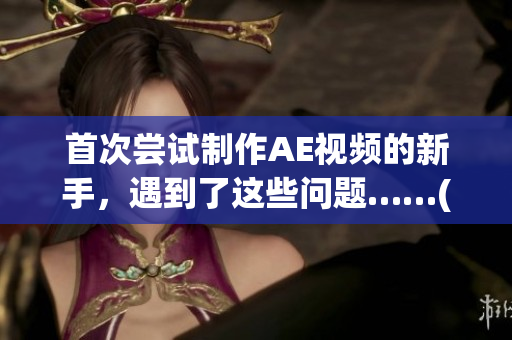 首次尝试制作AE视频的新手，遇到了这些问题……(1)