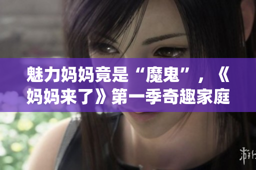 魅力妈妈竟是“魔鬼”，《妈妈来了》第一季奇趣家庭挑战(1)