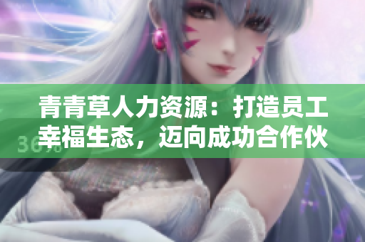 青青草人力资源：打造员工幸福生态，迈向成功合作伙伴