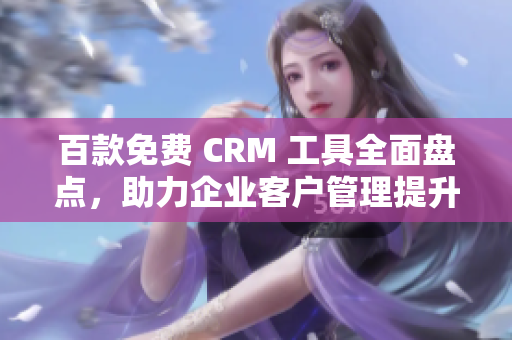 百款免费 CRM 工具全面盘点，助力企业客户管理提升