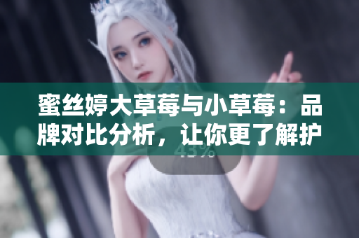 蜜丝婷大草莓与小草莓：品牌对比分析，让你更了解护肤品选择