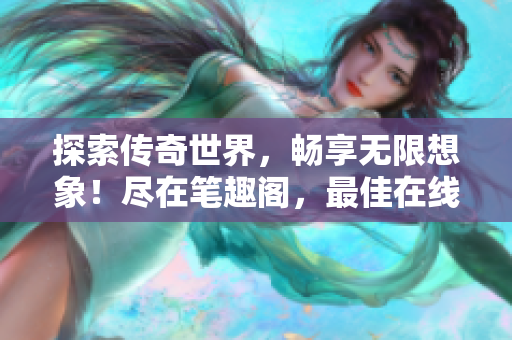 探索传奇世界，畅享无限想象！尽在笔趣阁，最佳在线阅读网站