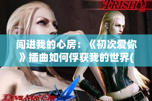 闯进我的心房：《初次爱你》插曲如何俘获我的世界(1)