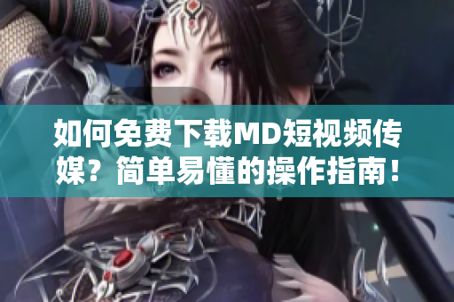 如何免费下载MD短视频传媒？简单易懂的操作指南！