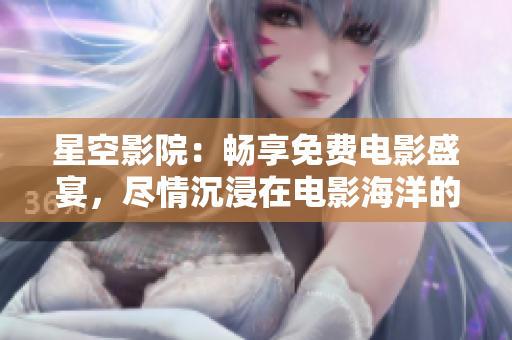 星空影院：畅享免费电影盛宴，尽情沉浸在电影海洋的奇妙世界中