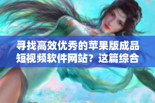 寻找高效优秀的苹果版成品短视频软件网站？这篇综合推荐必看！
