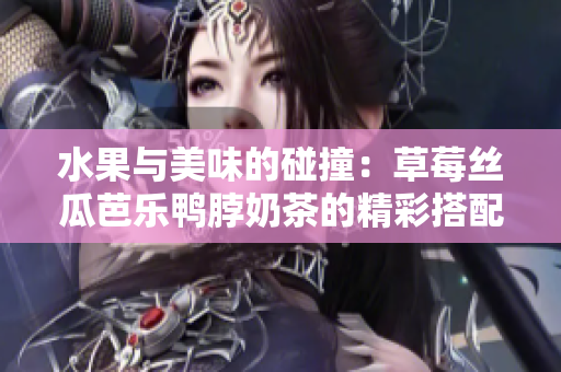 水果与美味的碰撞：草莓丝瓜芭乐鸭脖奶茶的精彩搭配