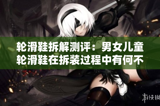 轮滑鞋拆解测评：男女儿童轮滑鞋在拆装过程中有何不同？