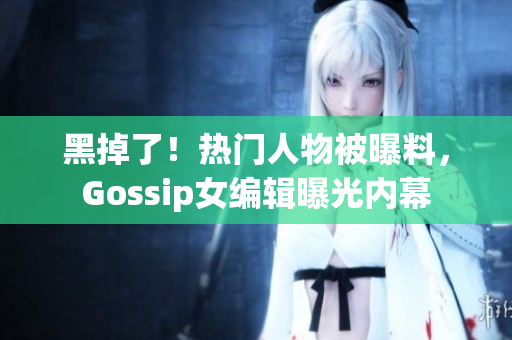 黑掉了！热门人物被曝料，Gossip女编辑曝光内幕