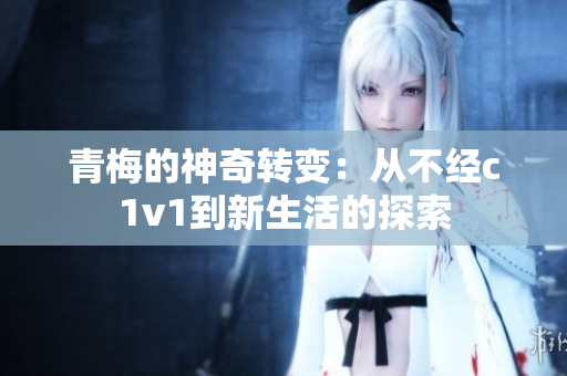青梅的神奇转变：从不经c1v1到新生活的探索