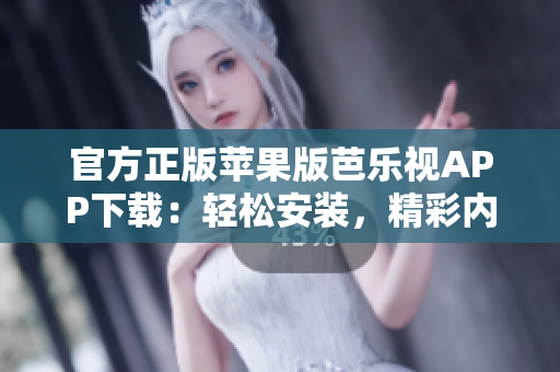 官方正版苹果版芭乐视APP下载：轻松安装，精彩内容随时观看