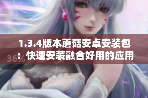 1.3.4版本蘑菇安卓安装包：快速安装融合好用的应用程序