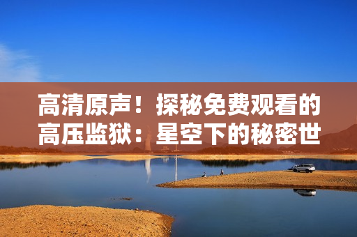 高清原声！探秘免费观看的高压监狱：星空下的秘密世界