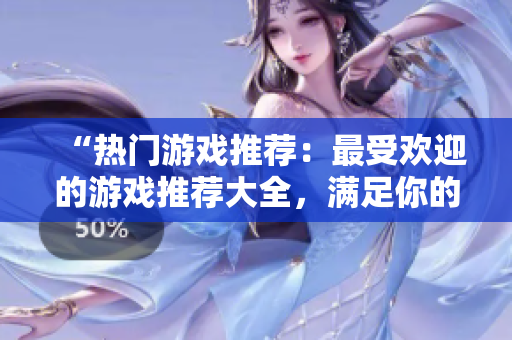 “热门游戏推荐：最受欢迎的游戏推荐大全，满足你的多重游戏需求！”