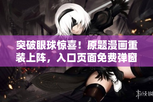 突破眼球惊喜！原题漫画重装上阵，入口页面免费弹窗震撼登场！