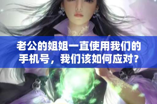 老公的姐姐一直使用我们的手机号，我们该如何应对？