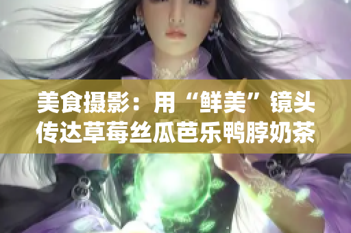 美食摄影：用“鲜美”镜头传达草莓丝瓜芭乐鸭脖奶茶的独特魅力(1)