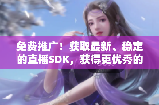 免费推广！获取最新、稳定的直播SDK，获得更优秀的直播体验