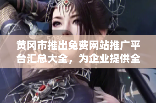 黄冈市推出免费网站推广平台汇总大全，为企业提供全方位推广服务(1)