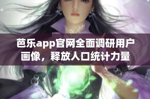 芭乐app官网全面调研用户画像，释放人口统计力量