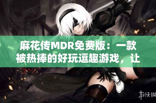 麻花传MDR免费版：一款被热捧的好玩逗趣游戏，让你欢乐满满！