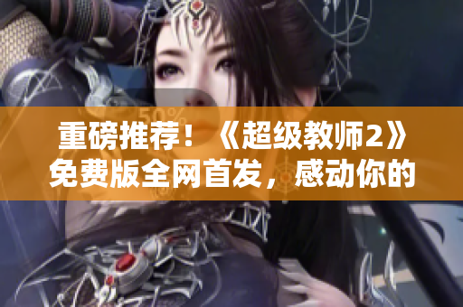 重磅推荐！《超级教师2》免费版全网首发，感动你的教育情怀！