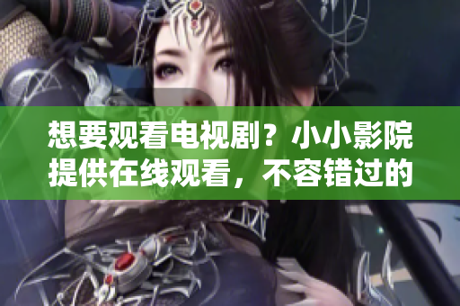 想要观看电视剧？小小影院提供在线观看，不容错过的好去处！
