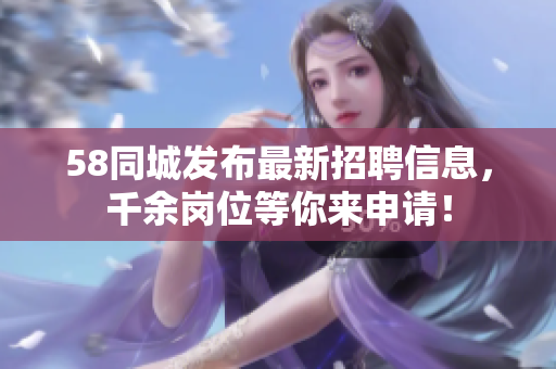 58同城发布最新招聘信息，千余岗位等你来申请！