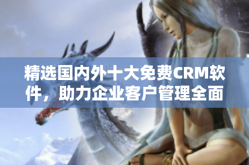 精选国内外十大免费CRM软件，助力企业客户管理全面升级