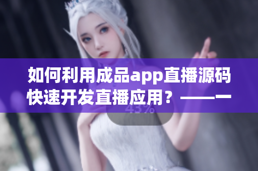 如何利用成品app直播源码快速开发直播应用？——一个小白的指南