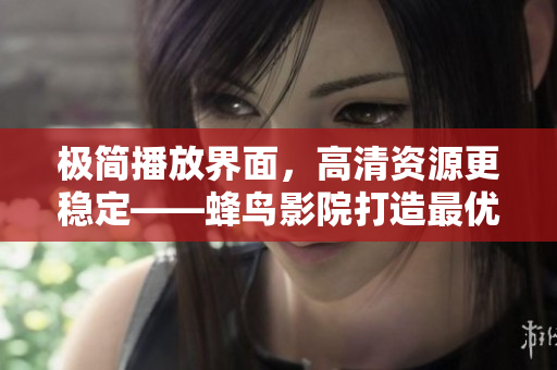 极简播放界面，高清资源更稳定——蜂鸟影院打造最优在线视频平台