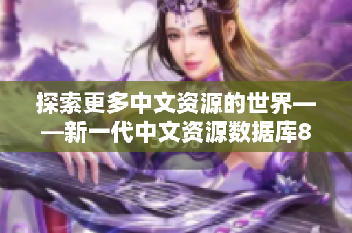 探索更多中文资源的世界——新一代中文资源数据库8