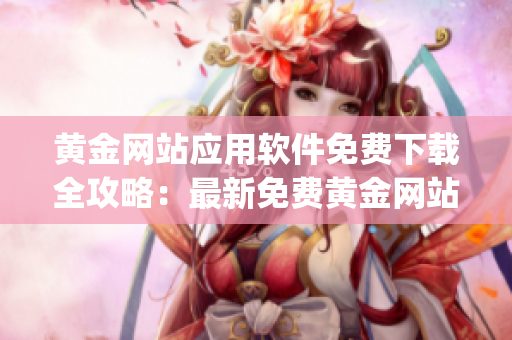 黄金网站应用软件免费下载全攻略：最新免费黄金网站App大全(1)